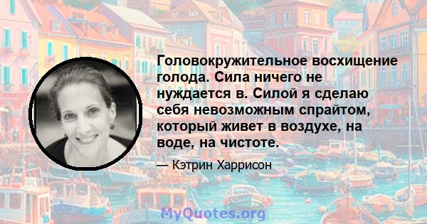 Головокружительное восхищение голода. Сила ничего не нуждается в. Силой я сделаю себя невозможным спрайтом, который живет в воздухе, на воде, на чистоте.