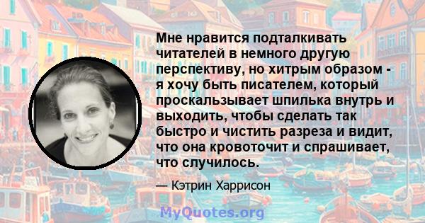 Мне нравится подталкивать читателей в немного другую перспективу, но хитрым образом - я хочу быть писателем, который проскальзывает шпилька внутрь и выходить, чтобы сделать так быстро и чистить разреза и видит, что она