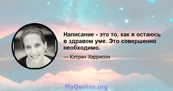 Написание - это то, как я остаюсь в здравом уме. Это совершенно необходимо.