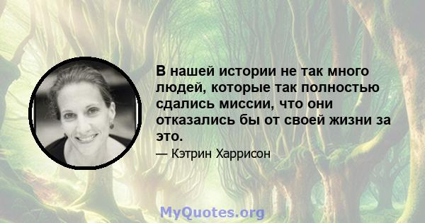 В нашей истории не так много людей, которые так полностью сдались миссии, что они отказались бы от своей жизни за это.