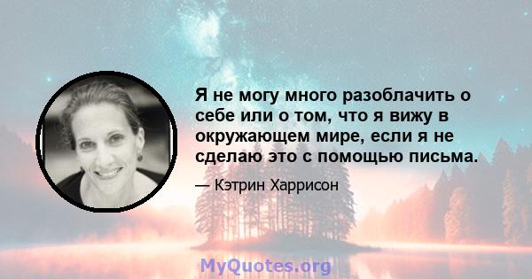 Я не могу много разоблачить о себе или о том, что я вижу в окружающем мире, если я не сделаю это с помощью письма.