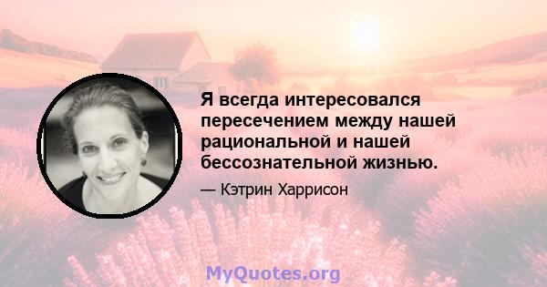 Я всегда интересовался пересечением между нашей рациональной и нашей бессознательной жизнью.