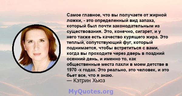 Самое главное, что вы получаете от жирной ложки, - это определенный вид запаха, который был почти законодательным из существования. Это, конечно, сигарет, и у него также есть качество курящего жира. Это теплый,