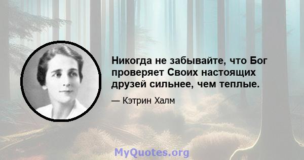 Никогда не забывайте, что Бог проверяет Своих настоящих друзей сильнее, чем теплые.