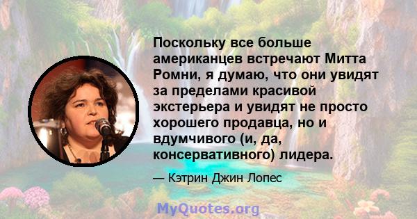 Поскольку все больше американцев встречают Митта Ромни, я думаю, что они увидят за пределами красивой экстерьера и увидят не просто хорошего продавца, но и вдумчивого (и, да, консервативного) лидера.