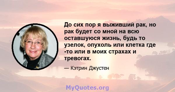 До сих пор я выживший рак, но рак будет со мной на всю оставшуюся жизнь, будь то узелок, опухоль или клетка где -то или в моих страхах и тревогах.