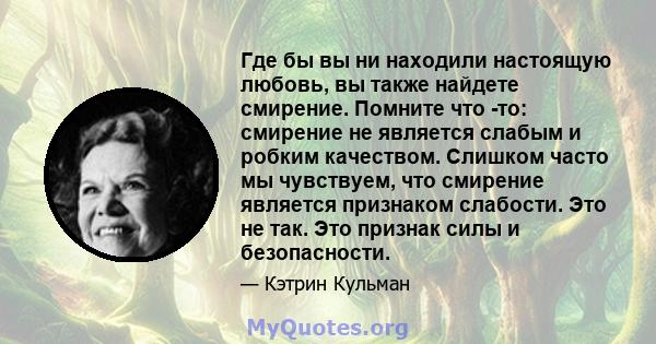 Где бы вы ни находили настоящую любовь, вы также найдете смирение. Помните что -то: смирение не является слабым и робким качеством. Слишком часто мы чувствуем, что смирение является признаком слабости. Это не так. Это