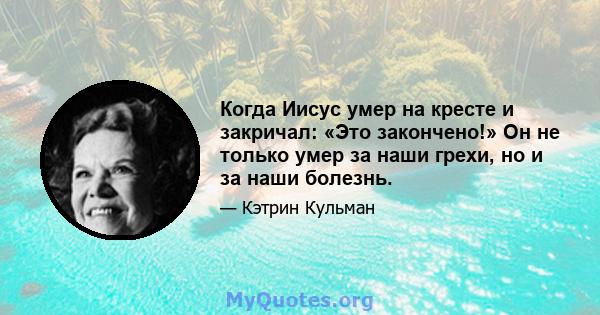 Когда Иисус умер на кресте и закричал: «Это закончено!» Он не только умер за наши грехи, но и за наши болезнь.