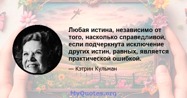 Любая истина, независимо от того, насколько справедливой, если подчеркнута исключение других истин, равных, является практической ошибкой.