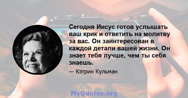 Сегодня Иисус готов услышать ваш крик и ответить на молитву за вас. Он заинтересован в каждой детали вашей жизни. Он знает тебя лучше, чем ты себя знаешь.