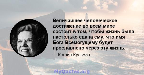 Величайшее человеческое достижение во всем мире состоит в том, чтобы жизнь была настолько сдана ему, что имя Бога Всемогущему будет прославлено через эту жизнь.