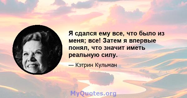 Я сдался ему все, что было из меня; все! Затем я впервые понял, что значит иметь реальную силу.