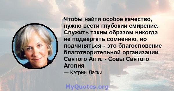 Чтобы найти особое качество, нужно вести глубокий смирение. Служить таким образом никогда не подвергать сомнению, но подчиняться - это благословение благотворительной организации Святого Агги. - Совы Святого Аголия