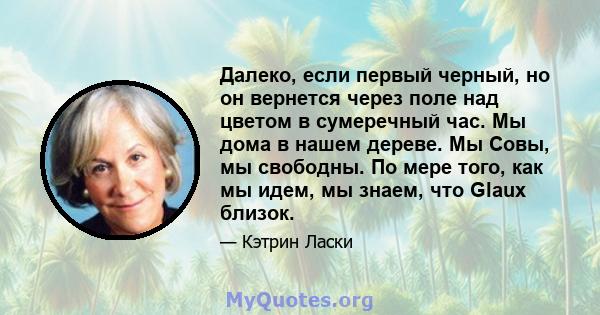 Далеко, если первый черный, но он вернется через поле над цветом в сумеречный час. Мы дома в нашем дереве. Мы Совы, мы свободны. По мере того, как мы идем, мы знаем, что Glaux близок.