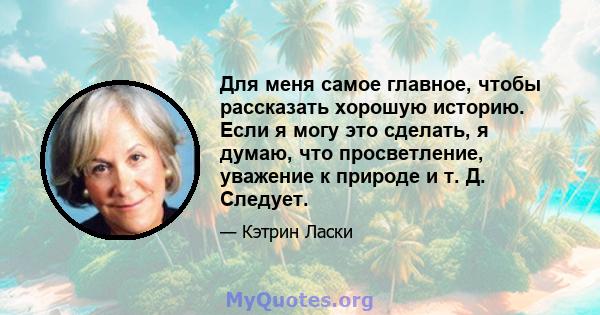 Для меня самое главное, чтобы рассказать хорошую историю. Если я могу это сделать, я думаю, что просветление, уважение к природе и т. Д. Следует.