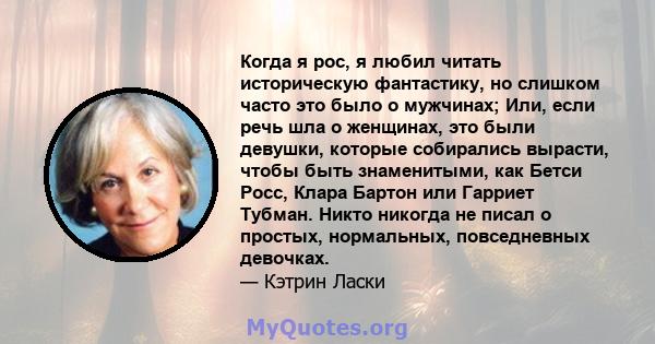 Когда я рос, я любил читать историческую фантастику, но слишком часто это было о мужчинах; Или, если речь шла о женщинах, это были девушки, которые собирались вырасти, чтобы быть знаменитыми, как Бетси Росс, Клара