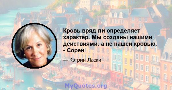 Кровь вряд ли определяет характер. Мы созданы нашими действиями, а не нашей кровью. - Сорен