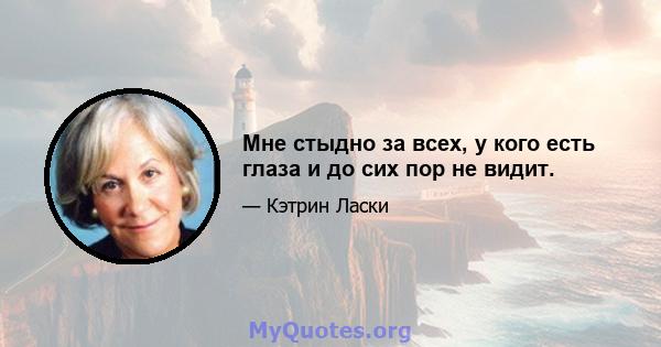 Мне стыдно за всех, у кого есть глаза и до сих пор не видит.