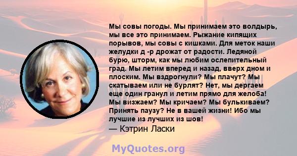 Мы совы погоды. Мы принимаем это волдырь, мы все это принимаем. Рыжание кипящих порывов, мы совы с кишками. Для меток наши желудки д -р дрожат от радости. Ледяной бурю, шторм, как мы любим ослепительный град. Мы летим