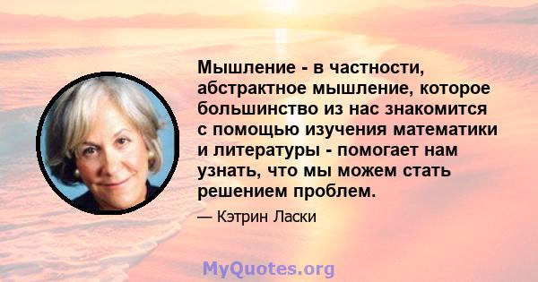 Мышление - в частности, абстрактное мышление, которое большинство из нас знакомится с помощью изучения математики и литературы - помогает нам узнать, что мы можем стать решением проблем.