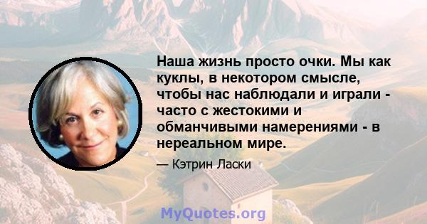 Наша жизнь просто очки. Мы как куклы, в некотором смысле, чтобы нас наблюдали и играли - часто с жестокими и обманчивыми намерениями - в нереальном мире.