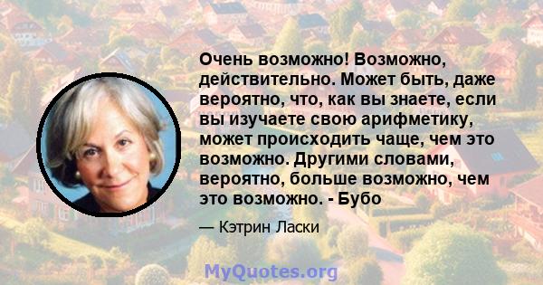 Очень возможно! Возможно, действительно. Может быть, даже вероятно, что, как вы знаете, если вы изучаете свою арифметику, может происходить чаще, чем это возможно. Другими словами, вероятно, больше возможно, чем это