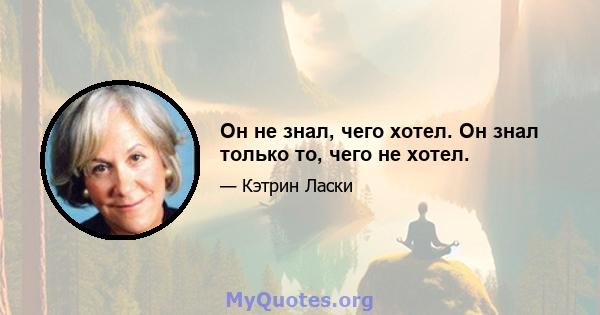 Он не знал, чего хотел. Он знал только то, чего не хотел.