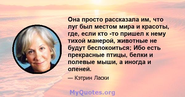 Она просто рассказала им, что луг был местом мира и красоты, где, если кто -то пришел к нему тихой манерой, животные не будут беспокоиться; Ибо есть прекрасные птицы, белки и полевые мыши, а иногда и оленей.