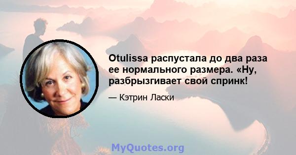 Otulissa распустала до два раза ее нормального размера. «Ну, разбрызгивает свой спринк!