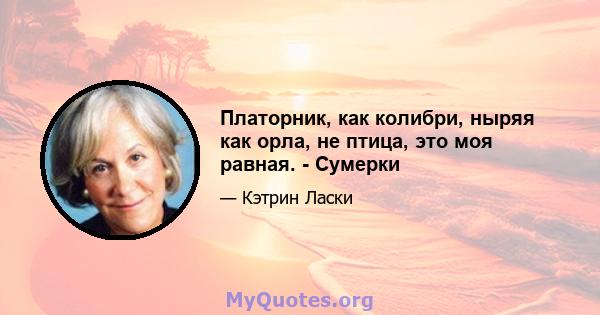 Платорник, как колибри, ныряя как орла, не птица, это моя равная. - Сумерки