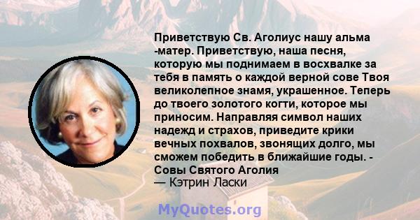 Приветствую Св. Аголиус нашу альма -матер. Приветствую, наша песня, которую мы поднимаем в восхвалке за тебя в память о каждой верной сове Твоя великолепное знамя, украшенное. Теперь до твоего золотого когти, которое мы 