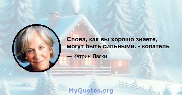 Слова, как вы хорошо знаете, могут быть сильными. - копатель