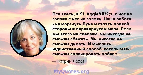 Все здесь, в St. Aggie's, с ног на голову с ног на голову. Наша работа - не моргнуть Луна и стоять правой стороны в перевернутом мире. Если мы этого не сделаем, мы никогда не сможем сбежать. Мы никогда не сможем