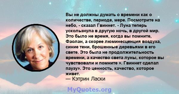 Вы не должны думать о времени как о количестве, периоде, мере. Посмотрите на небо, - сказал Гвиннет. - Луна теперь ускользнула в другую ночь, в другой мир. Это было не время, когда вы помните, Фаолан, а скорее