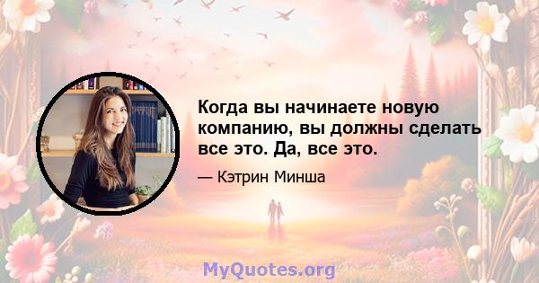 Когда вы начинаете новую компанию, вы должны сделать все это. Да, все это.