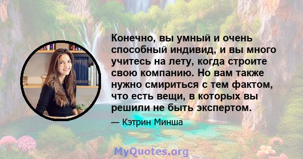 Конечно, вы умный и очень способный индивид, и вы много учитесь на лету, когда строите свою компанию. Но вам также нужно смириться с тем фактом, что есть вещи, в которых вы решили не быть экспертом.