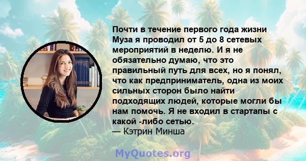 Почти в течение первого года жизни Муза я проводил от 5 до 8 сетевых мероприятий в неделю. И я не обязательно думаю, что это правильный путь для всех, но я понял, что как предприниматель, одна из моих сильных сторон