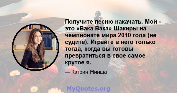 Получите песню накачать. Мой - это «Вака Вака» Шакиры на чемпионате мира 2010 года (не судите). Играйте в него только тогда, когда вы готовы превратиться в свое самое крутое я.