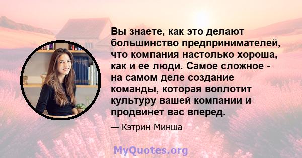 Вы знаете, как это делают большинство предпринимателей, что компания настолько хороша, как и ее люди. Самое сложное - на самом деле создание команды, которая воплотит культуру вашей компании и продвинет вас вперед.