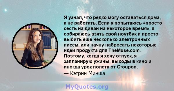 Я узнал, что редко могу оставаться дома, а не работать. Если я попытаюсь «просто сесть на диван на некоторое время», я собираюсь взять свой ноутбук и просто выбить еще несколько электронных писем, или начну набросать