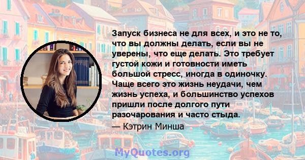 Запуск бизнеса не для всех, и это не то, что вы должны делать, если вы не уверены, что еще делать. Это требует густой кожи и готовности иметь большой стресс, иногда в одиночку. Чаще всего это жизнь неудачи, чем жизнь