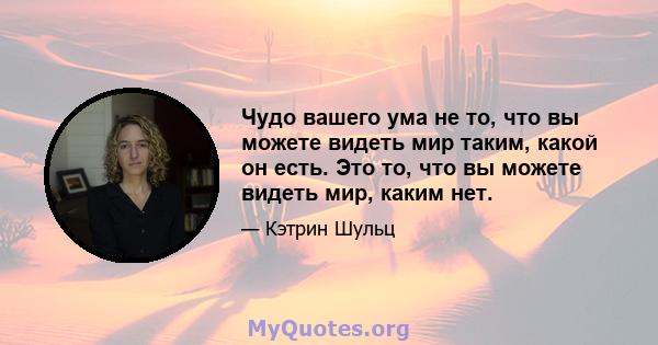 Чудо вашего ума не то, что вы можете видеть мир таким, какой он есть. Это то, что вы можете видеть мир, каким нет.