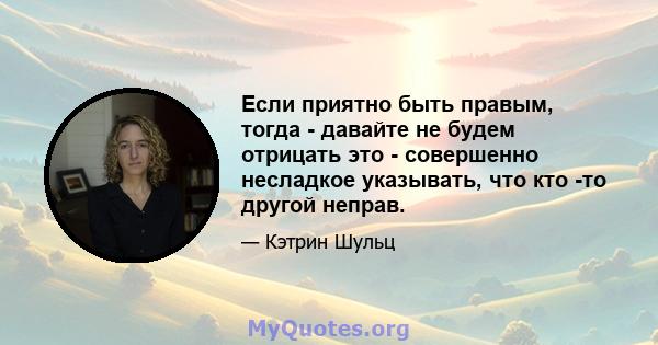 Если приятно быть правым, тогда - давайте не будем отрицать это - совершенно несладкое указывать, что кто -то другой неправ.