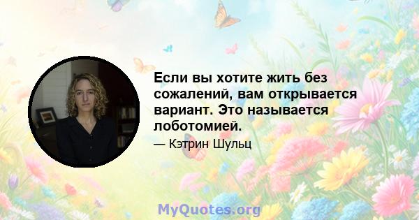 Если вы хотите жить без сожалений, вам открывается вариант. Это называется лоботомией.