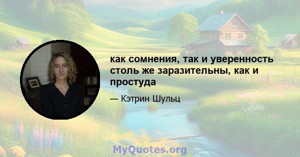 как сомнения, так и уверенность столь же заразительны, как и простуда