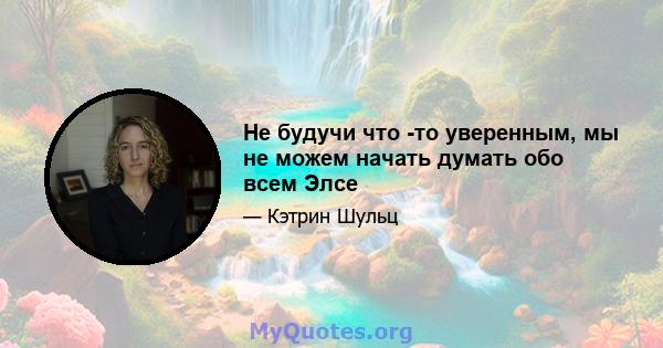 Не будучи что -то уверенным, мы не можем начать думать обо всем Элсе