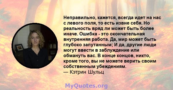 Неправильно, кажется, всегда идет на нас с левого поля, то есть извне себя. Но реальность вряд ли может быть более иначе. Ошибка - это окончательная внутренняя работа. Да, мир может быть глубоко запутанным; И да, другие 