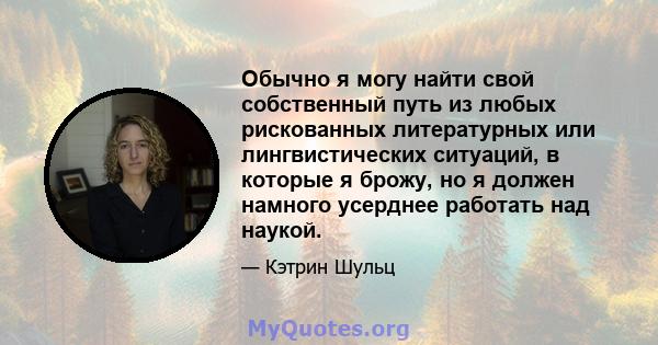 Обычно я могу найти свой собственный путь из любых рискованных литературных или лингвистических ситуаций, в которые я брожу, но я должен намного усерднее работать над наукой.