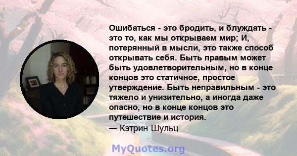 Ошибаться - это бродить, и блуждать - это то, как мы открываем мир; И, потерянный в мысли, это также способ открывать себя. Быть правым может быть удовлетворительным, но в конце концов это статичное, простое