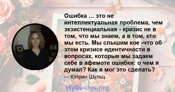 Ошибка ... это не интеллектуальная проблема, чем экзистенциальная - кризис не в том, что мы знаем, а в том, кто мы есть. Мы слышим кое -что об этом кризисе идентичности в вопросах, которые мы задаем себе в афемоте